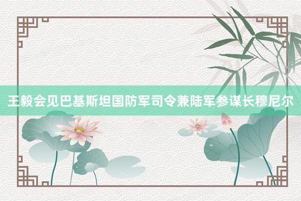 王毅会见巴基斯坦国防军司令兼陆军参谋长穆尼尔