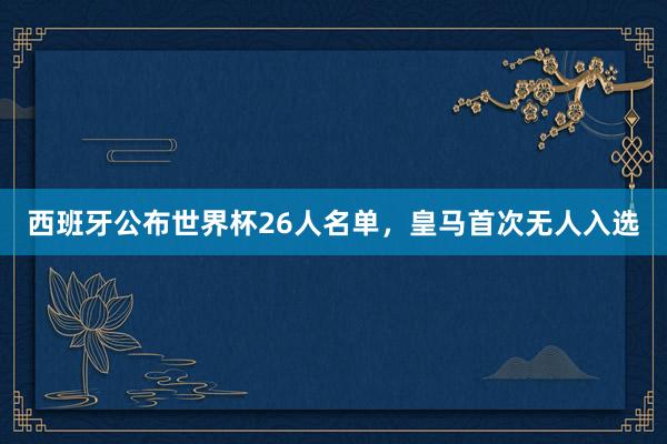 西班牙公布世界杯26人名单，皇马首次无人入选