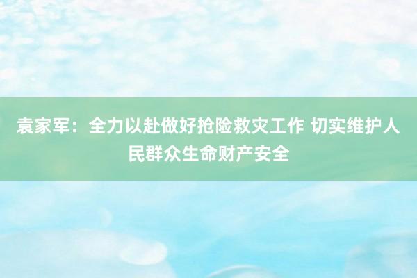 袁家军：全力以赴做好抢险救灾工作 切实维护人民群众生命财产安全