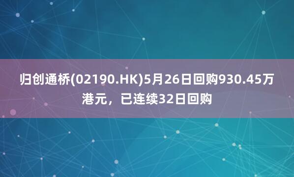 归创通桥(02190.HK)5月26日回购930.45万港元，已连续32日回购