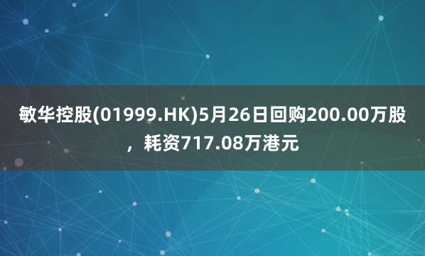 敏华控股(01999.HK)5月26日回购200.00万股，耗资717.08万港元
