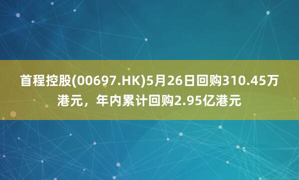 首程控股(00697.HK)5月26日回购310.45万港元，年内累计回购2.95亿港元