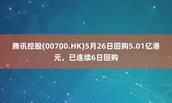 腾讯控股(00700.HK)5月26日回购5.01亿港元，已连续6日回购