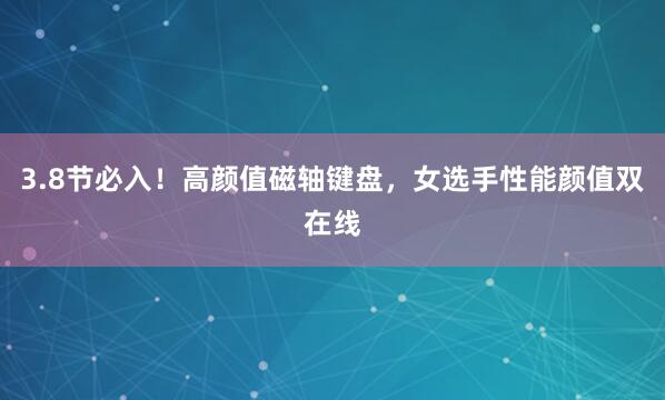 3.8节必入！高颜值磁轴键盘，女选手性能颜值双在线