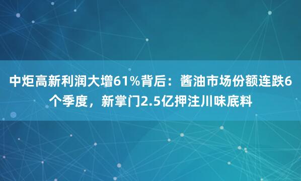 中炬高新利润大增61%背后：酱油市场份额连跌6个季度，新掌门2.5亿押注川味底料