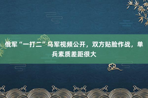 俄军“一打二”乌军视频公开，双方贴脸作战，单兵素质差距很大