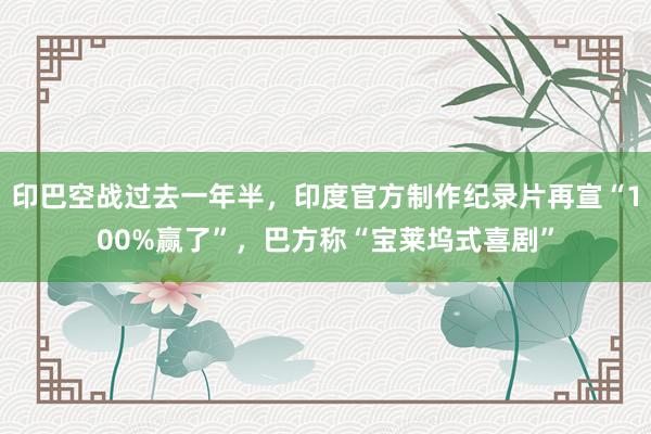 印巴空战过去一年半，印度官方制作纪录片再宣“100%赢了”，巴方称“宝莱坞式喜剧”