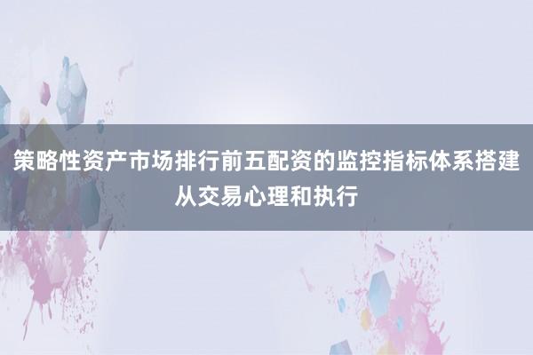 策略性资产市场排行前五配资的监控指标体系搭建从交易心理和执行