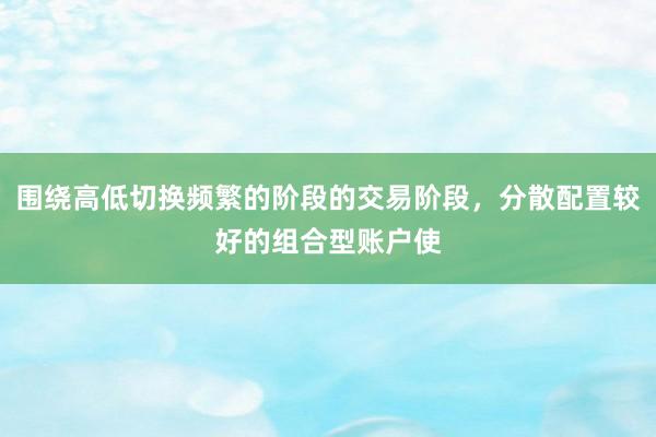 围绕高低切换频繁的阶段的交易阶段，分散配置较好的组合型账户使