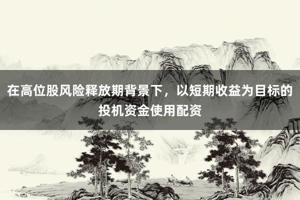 在高位股风险释放期背景下，以短期收益为目标的投机资金使用配资