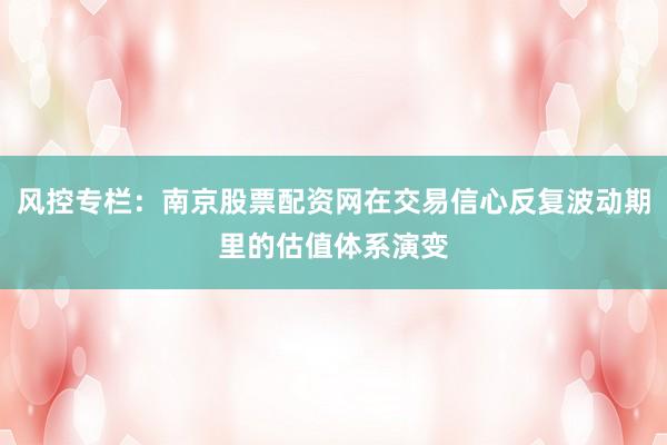 风控专栏：南京股票配资网在交易信心反复波动期里的估值体系演变