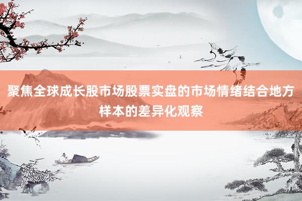 聚焦全球成长股市场股票实盘的市场情绪结合地方样本的差异化观察