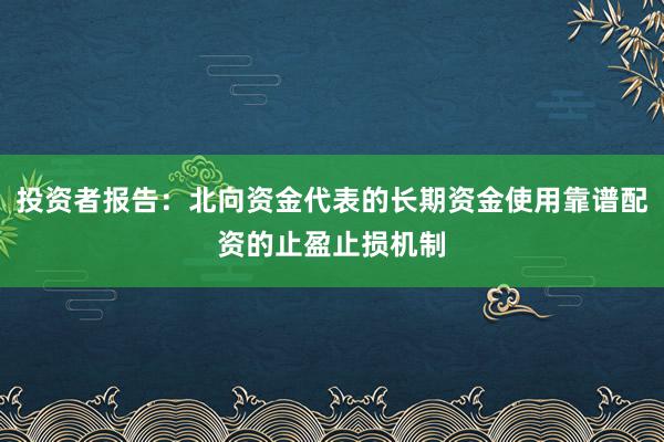 投资者报告：北向资金代表的长期资金使用靠谱配资的止盈止损机制