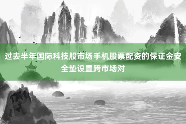 过去半年国际科技股市场手机股票配资的保证金安全垫设置跨市场对