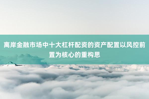 离岸金融市场中十大杠杆配资的资产配置以风控前置为核心的重构思