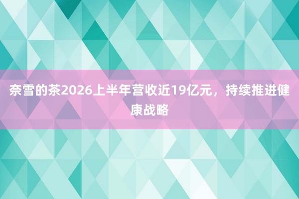 奈雪的茶2026上半年营收近19亿元，持续推进健康战略