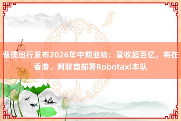 曹操出行发布2026年中期业绩：营收超百亿，将在香港、阿联酋部署Robotaxi车队