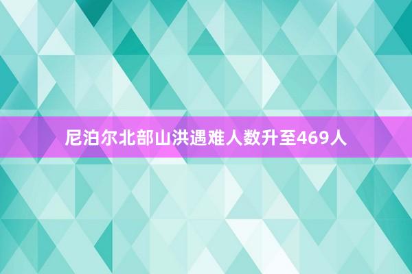 尼泊尔北部山洪遇难人数升至469人