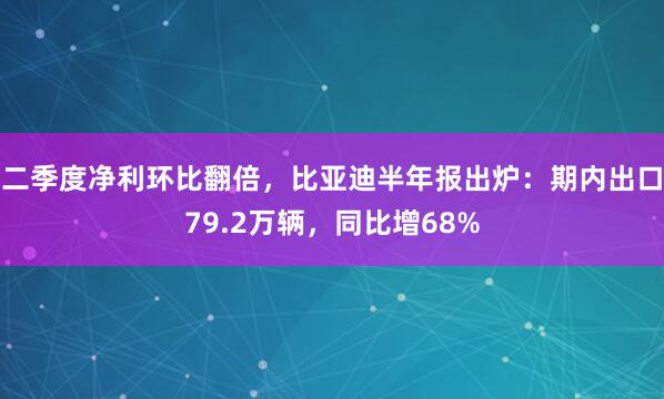 二季度净利环比翻倍，比亚迪半年报出炉：期内出口79.2万辆，同比增68%