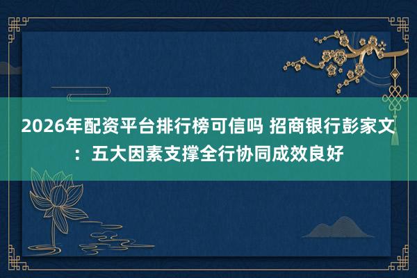 2026年配资平台排行榜可信吗 招商银行彭家文：五大因素支撑全行协同成效良好