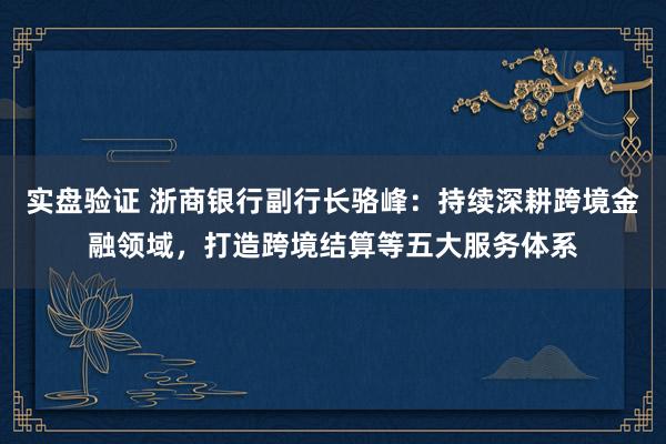 实盘验证 浙商银行副行长骆峰：持续深耕跨境金融领域，打造跨境结算等五大服务体系