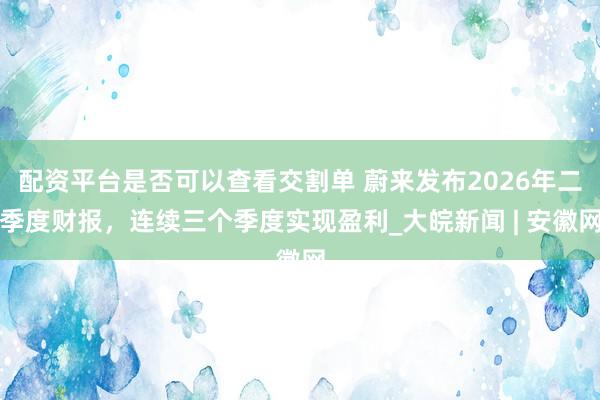 配资平台是否可以查看交割单 蔚来发布2026年二季度财报，连续三个季度实现盈利_大皖新闻 | 安徽网