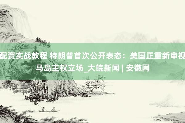 配资实战教程 特朗普首次公开表态：美国正重新审视马岛主权立场_大皖新闻 | 安徽网