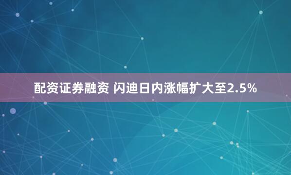 配资证券融资 闪迪日内涨幅扩大至2.5%