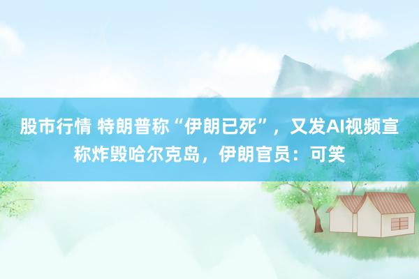 股市行情 特朗普称“伊朗已死”，又发AI视频宣称炸毁哈尔克岛，伊朗官员：可笑