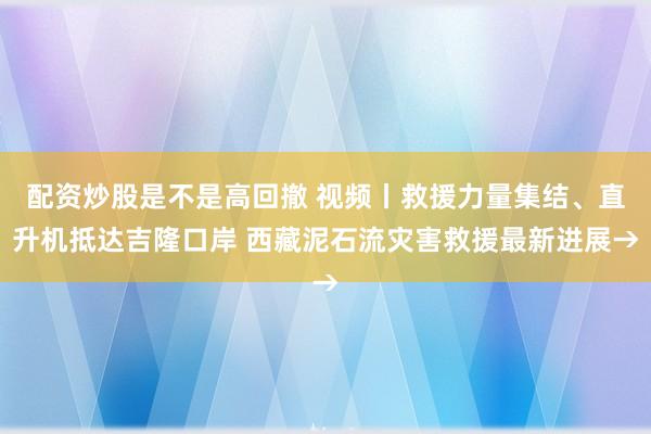 配资炒股是不是高回撤 视频丨救援力量集结、直升机抵达吉隆口岸 西藏泥石流灾害救援最新进展→