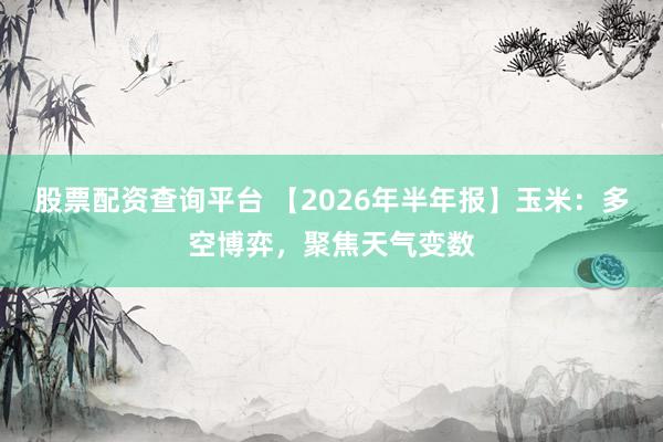 股票配资查询平台 【2026年半年报】玉米：多空博弈，聚焦天气变数