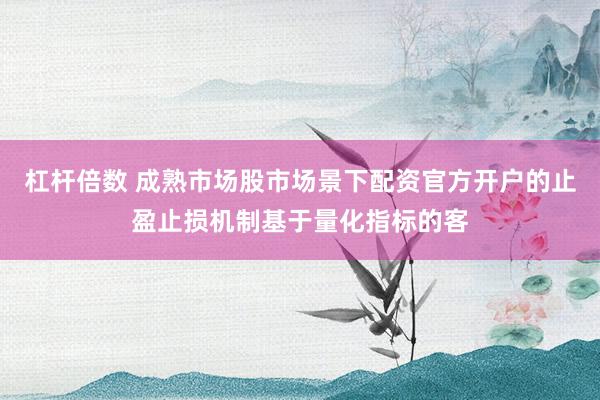 杠杆倍数 成熟市场股市场景下配资官方开户的止盈止损机制基于量化指标的客