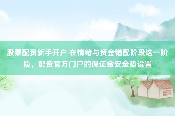 股票配资新手开户 在情绪与资金错配阶段这一阶段，配资官方门户的保证金安全垫设置