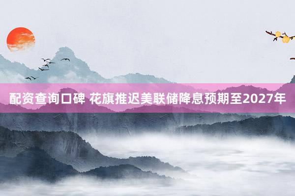配资查询口碑 花旗推迟美联储降息预期至2027年
