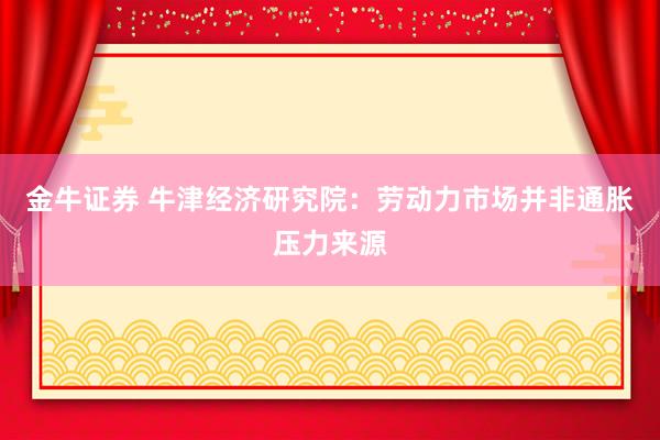 金牛证券 牛津经济研究院：劳动力市场并非通胀压力来源