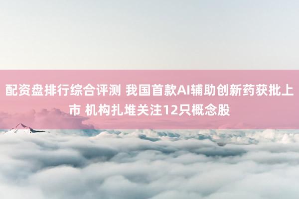 配资盘排行综合评测 我国首款AI辅助创新药获批上市 机构扎堆关注12只概念股
