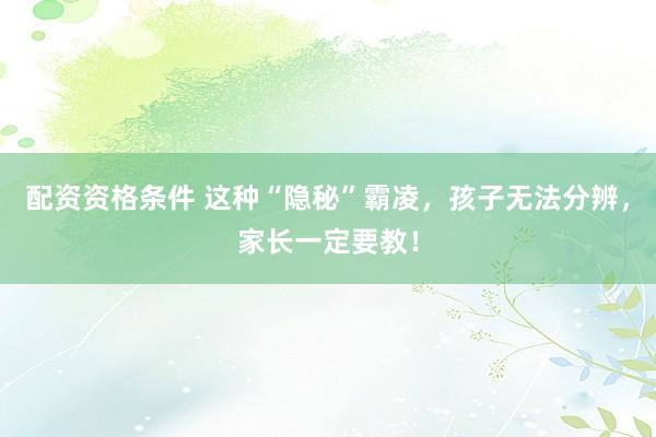 配资资格条件 这种“隐秘”霸凌，孩子无法分辨，家长一定要教！