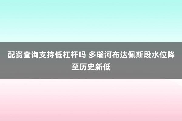 配资查询支持低杠杆吗 多瑙河布达佩斯段水位降至历史新低
