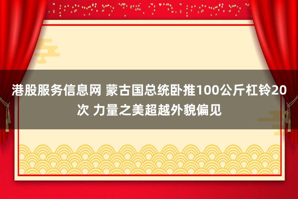 港股服务信息网 蒙古国总统卧推100公斤杠铃20次 力量之美超越外貌偏见