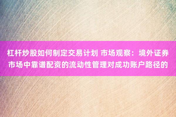 杠杆炒股如何制定交易计划 市场观察：境外证券市场中靠谱配资的流动性管理对成功账户路径的