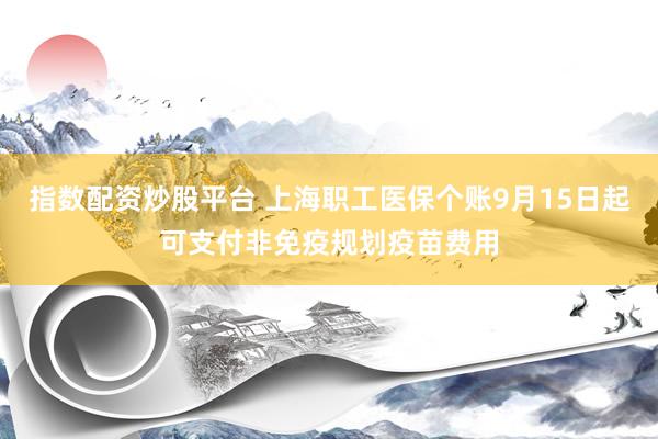 指数配资炒股平台 上海职工医保个账9月15日起可支付非免疫规划疫苗费用