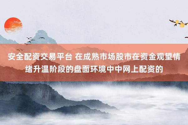 安全配资交易平台 在成熟市场股市在资金观望情绪升温阶段的盘面环境中中网上配资的