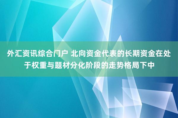 外汇资讯综合门户 北向资金代表的长期资金在处于权重与题材分化阶段的走势格局下中