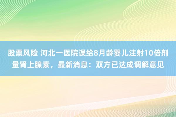 股票风险 河北一医院误给8月龄婴儿注射10倍剂量肾上腺素，最新消息：双方已达成调解意见
