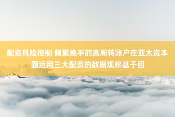 配资风险控制 频繁换手的高周转账户在亚太资本圈运用三大配资的数据观察基于回