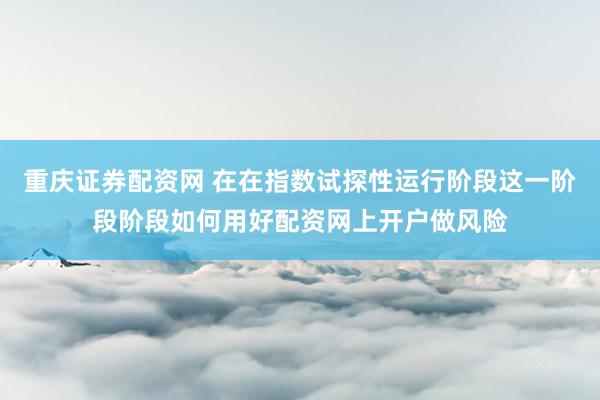 重庆证券配资网 在在指数试探性运行阶段这一阶段阶段如何用好配资网上开户做风险