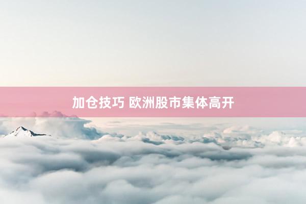 加仓技巧 欧洲股市集体高开