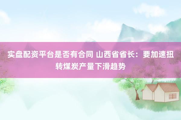 实盘配资平台是否有合同 山西省省长：要加速扭转煤炭产量下滑趋势